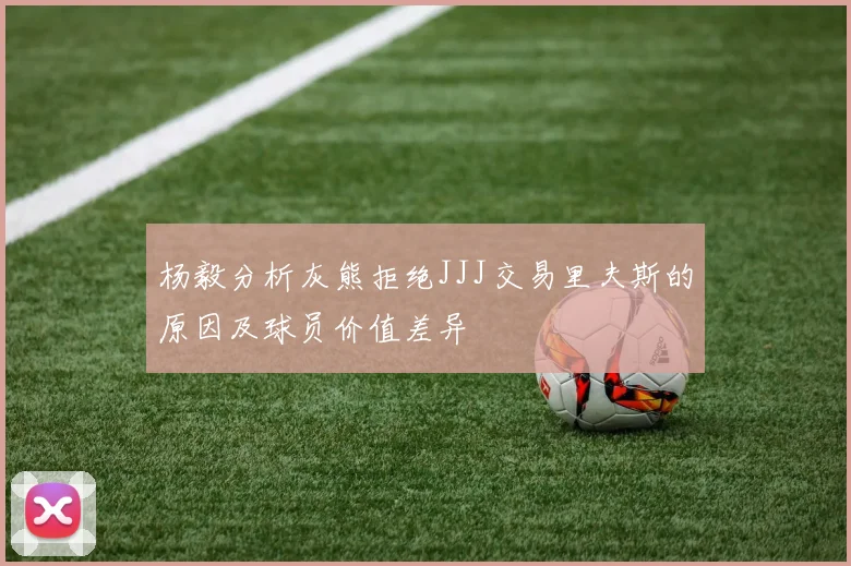 杨毅分析灰熊拒绝JJJ交易里夫斯的原因及球员价值差异