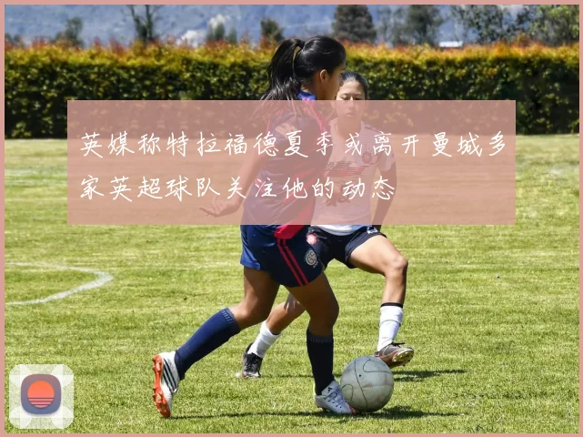 英媒称特拉福德夏季或离开曼城多家英超球队关注他的动态