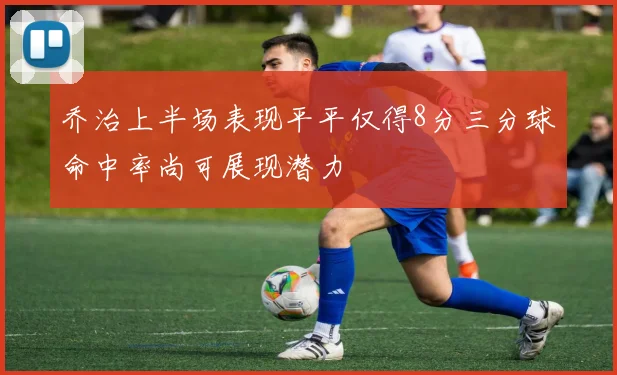 乔治上半场表现平平仅得8分三分球命中率尚可展现潜力