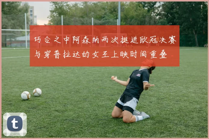 巧合之中阿森纳两次挺进欧冠决赛与穿普拉达的女王上映时间重叠