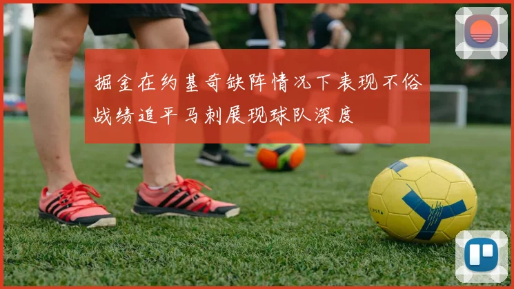 掘金在约基奇缺阵情况下表现不俗战绩追平马刺展现球队深度