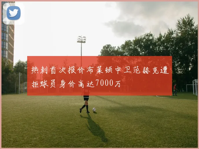 热刺首次报价布莱顿中卫范赫克遭拒球员身价高达7000万