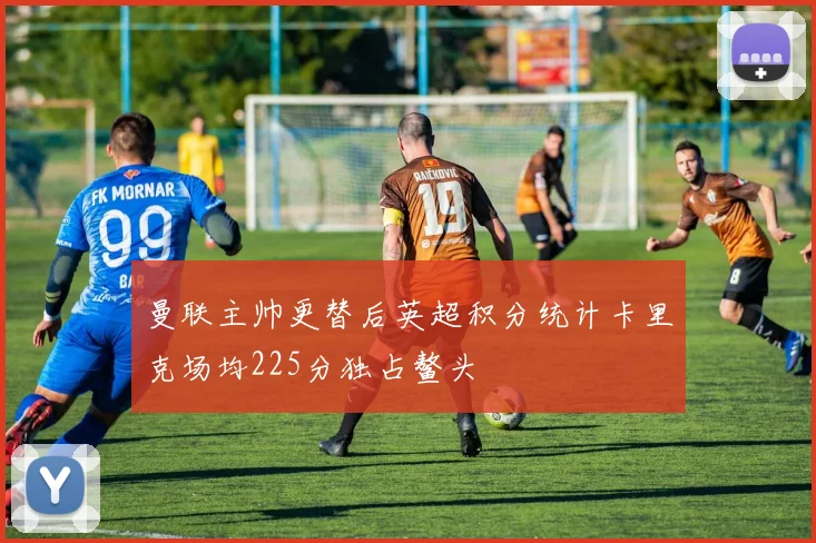 曼联主帅更替后英超积分统计卡里克场均225分独占鳌头