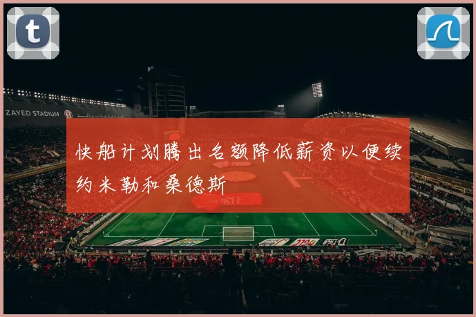 快船计划腾出名额降低薪资以便续约米勒和桑德斯