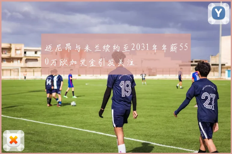 迈尼昂与米兰续约至2031年年薪550万欧加奖金引发关注