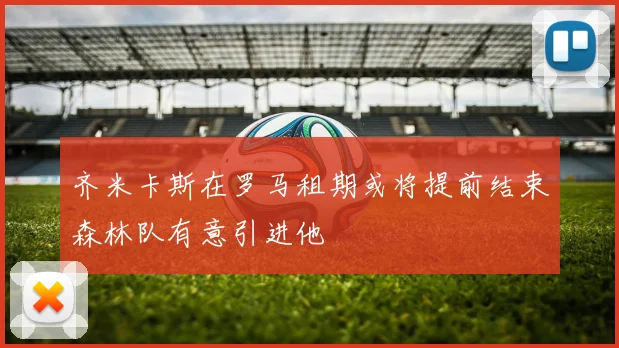 齐米卡斯在罗马租期或将提前结束森林队有意引进他