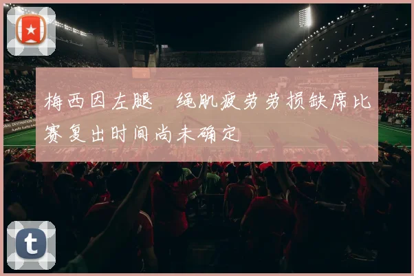 梅西因左腿腘绳肌疲劳劳损缺席比赛复出时间尚未确定