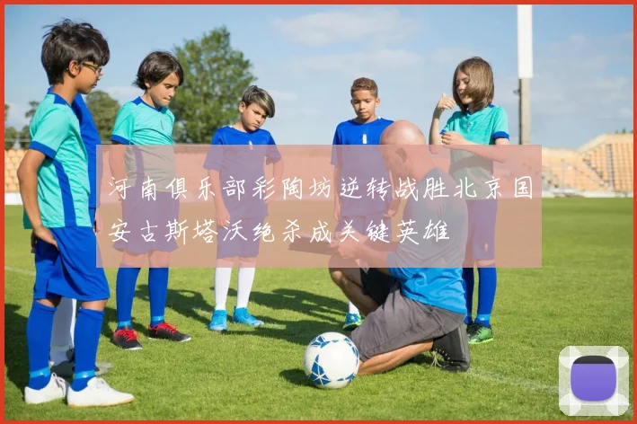 河南俱乐部彩陶坊逆转战胜北京国安古斯塔沃绝杀成关键英雄