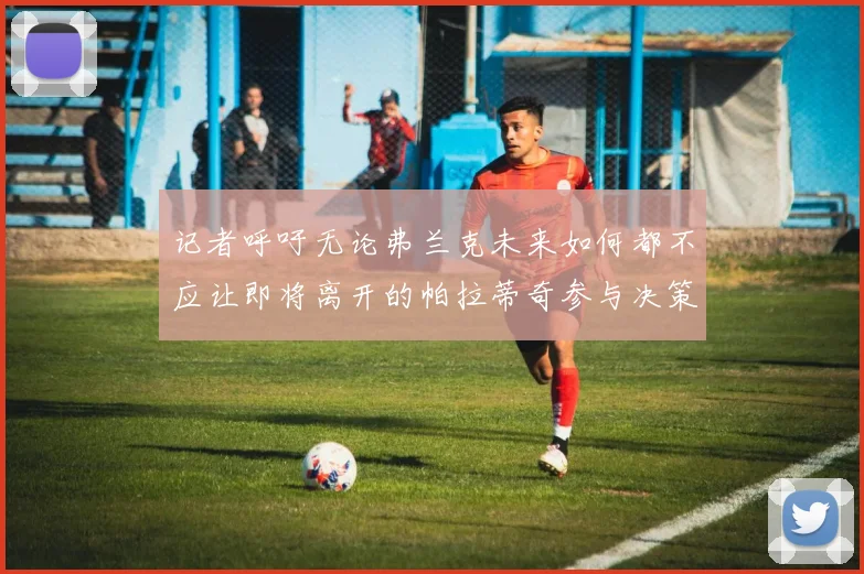 记者呼吁无论弗兰克未来如何都不应让即将离开的帕拉蒂奇参与决策