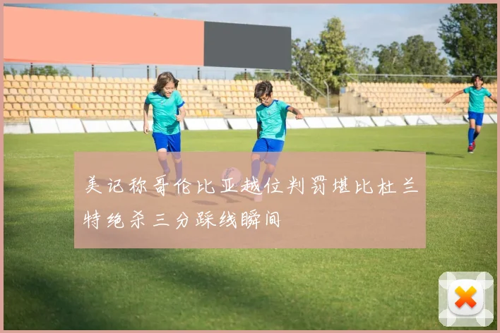 美记称哥伦比亚越位判罚堪比杜兰特绝杀三分踩线瞬间
