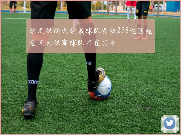 欧足联向无欧战球队发放258亿团结金五大联赛球队不在其中