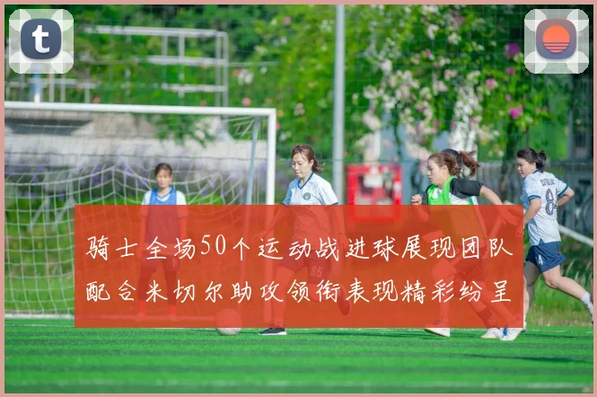 骑士全场50个运动战进球展现团队配合米切尔助攻领衔表现精彩纷呈