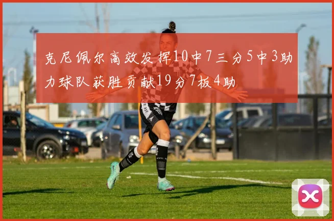 克尼佩尔高效发挥10中7三分5中3助力球队获胜贡献19分7板4助