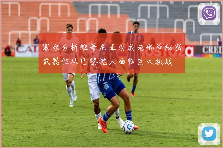 塞尔分析维蒂尼亚或成老佛爷秘密武器但从巴黎挖人面临巨大挑战