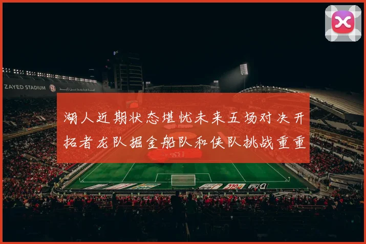 湖人近期状态堪忧未来五场对决开拓者龙队掘金船队和侠队挑战重重