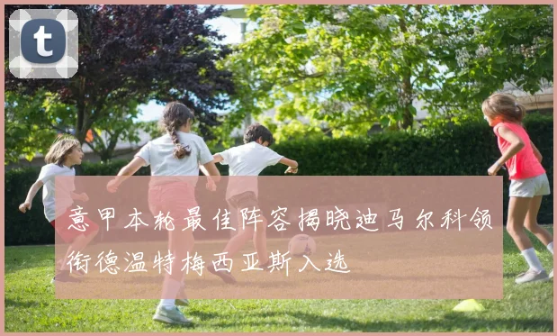 意甲本轮最佳阵容揭晓迪马尔科领衔德温特梅西亚斯入选