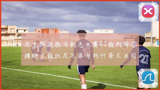 尼克斯战胜马刺总决赛G2裁判阵容揭晓主裁托尼兄弟与约什蒂文共同执法
