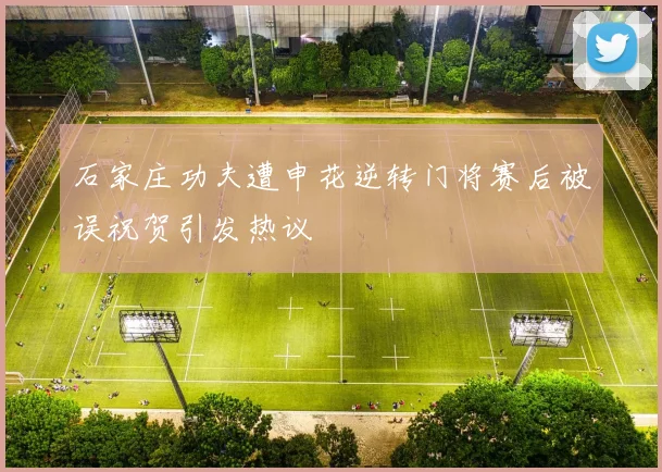 石家庄功夫遭申花逆转门将赛后被误祝贺引发热议