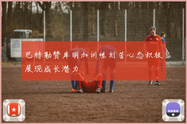巴特勒赞库明加训练刻苦心态积极展现成长潜力