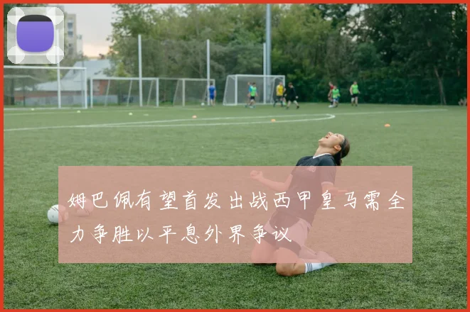 姆巴佩有望首发出战西甲皇马需全力争胜以平息外界争议